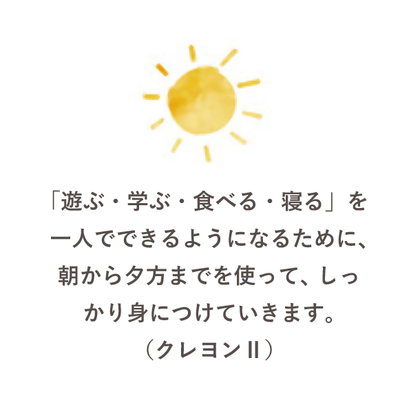 「遊ぶ・学ぶ・食べる・寝る」を一人でできるようになるために、朝から夕方までを使って、しっかり身につけていきます。（クレヨンⅡ）
